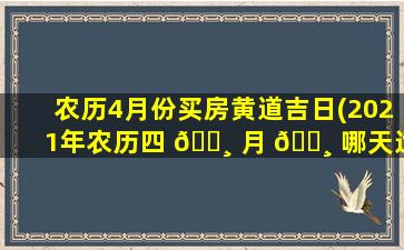 农历4月份买房黄道吉日(2021年农历四 🌸 月 🕸 哪天适合买车)